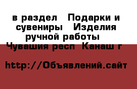  в раздел : Подарки и сувениры » Изделия ручной работы . Чувашия респ.,Канаш г.
